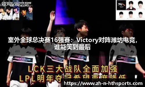 室外全球总决赛16强赛：Victory对阵潍坊电竞，谁能笑到最后
