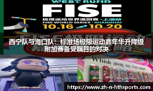 西宁队与海口队：标准场极限运动嘉年华升降级附加赛备受瞩目的对决